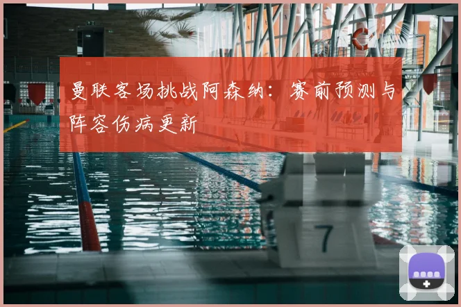 曼联客场挑战阿森纳：赛前预测与阵容伤病更新