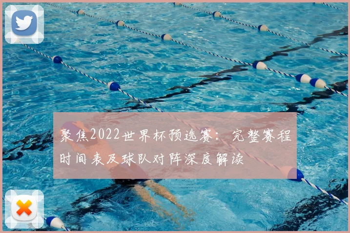 聚焦2022世界杯预选赛：完整赛程时间表及球队对阵深度解读