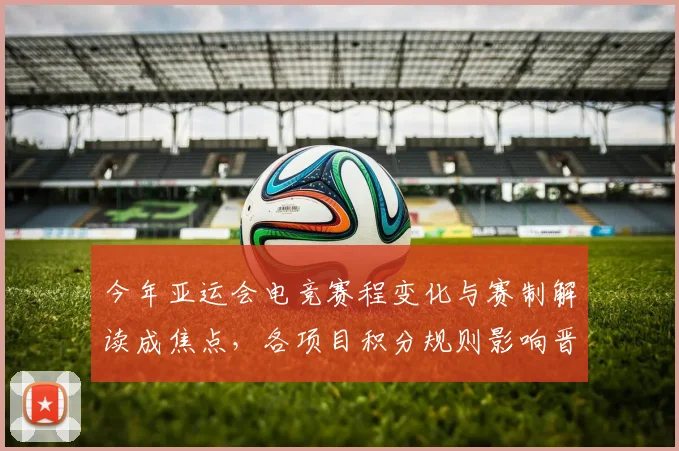 今年亚运会电竞赛程变化与赛制解读成焦点，各项目积分规则影响晋级路径