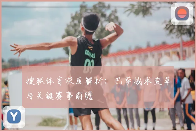 搜狐体育深度解析：巴萨战术变革与关键赛事前瞻