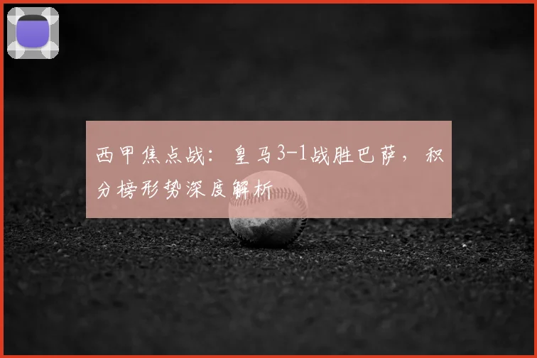 西甲焦点战：皇马3-1战胜巴萨，积分榜形势深度解析