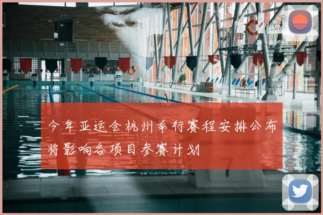 今年亚运会杭州举行赛程安排公布将影响各项目参赛计划