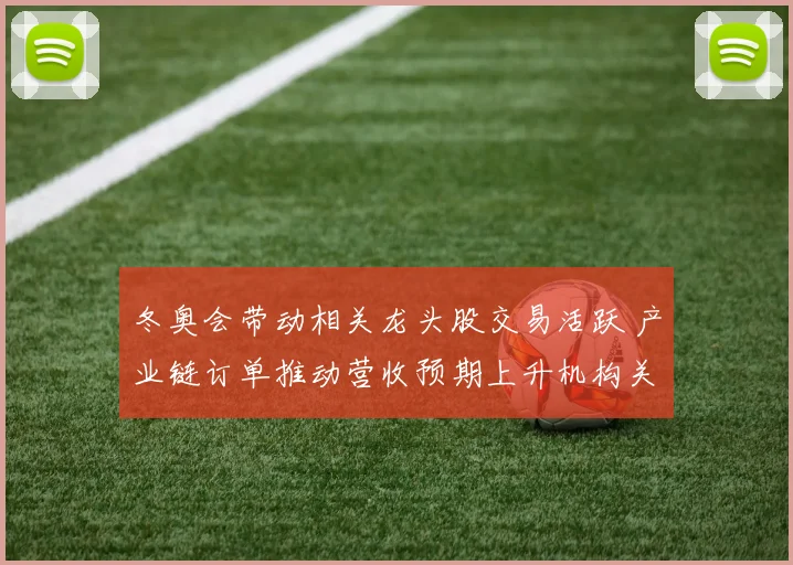冬奥会带动相关龙头股交易活跃 产业链订单推动营收预期上升机构关注上升