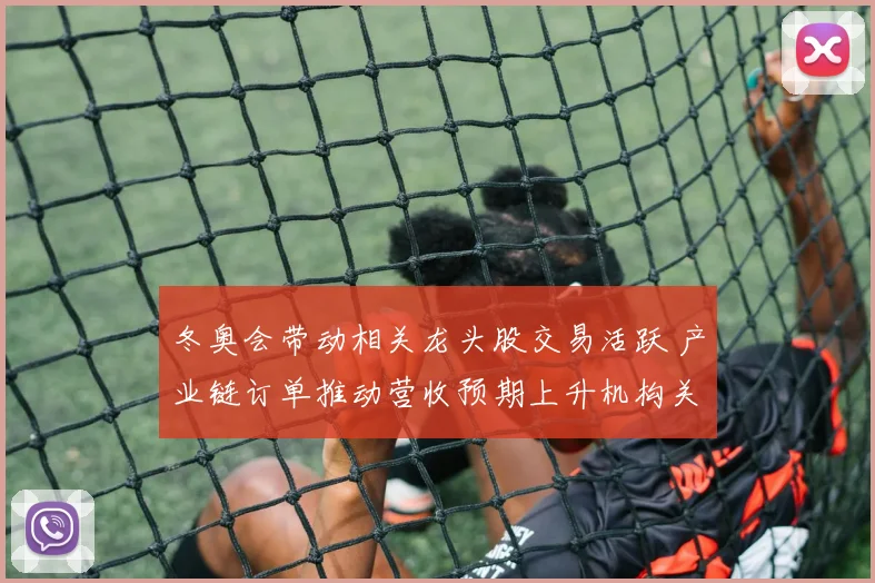 冬奥会带动相关龙头股交易活跃 产业链订单推动营收预期上升机构关注上升