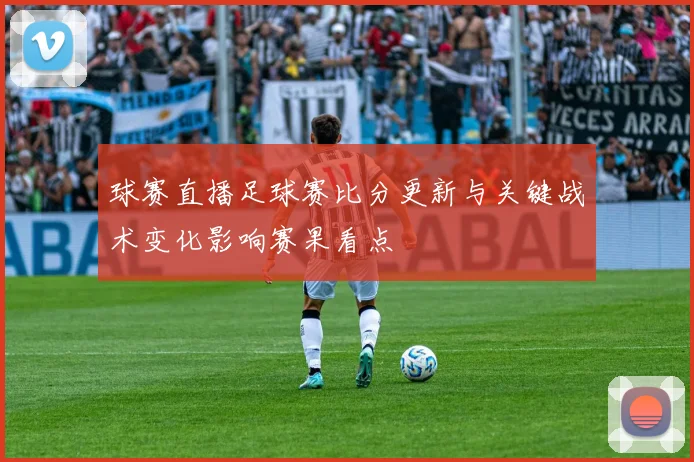 球赛直播足球赛比分更新与关键战术变化影响赛果看点