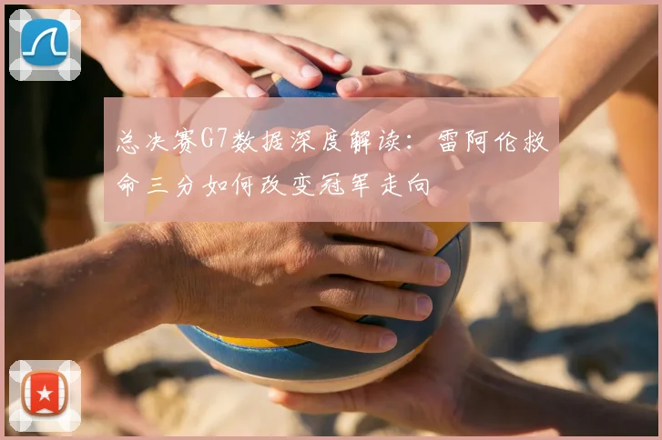 总决赛G7数据深度解读：雷阿伦救命三分如何改变冠军走向