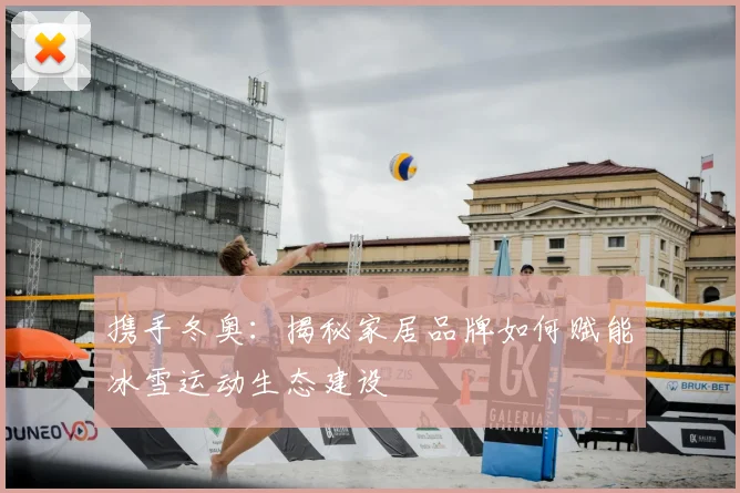 携手冬奥：揭秘家居品牌如何赋能冰雪运动生态建设