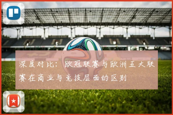 深度对比：欧冠联赛与欧洲五大联赛在商业与竞技层面的区别