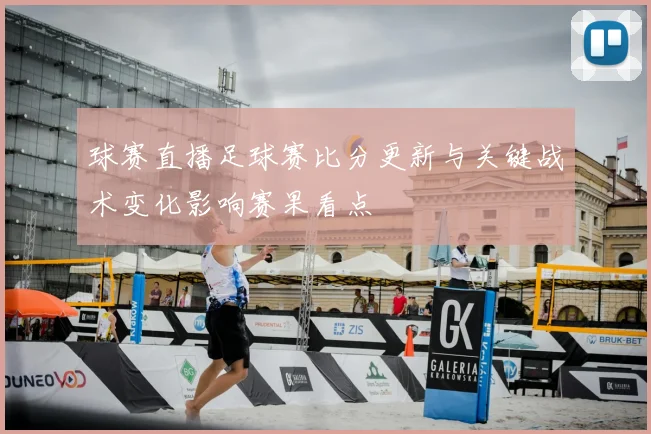 球赛直播足球赛比分更新与关键战术变化影响赛果看点