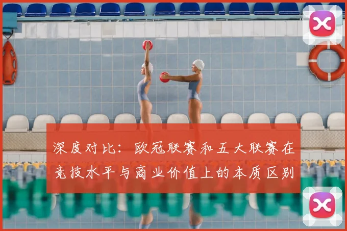 深度对比：欧冠联赛和五大联赛在竞技水平与商业价值上的本质区别
