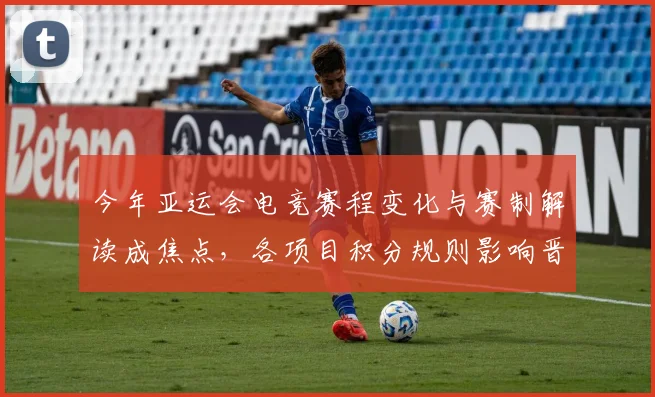 今年亚运会电竞赛程变化与赛制解读成焦点，各项目积分规则影响晋级路径